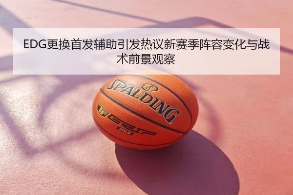 EDG更换首发辅助引发热议新赛季阵容变化与战术前景观察