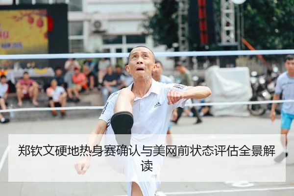 郑钦文硬地热身赛确认与美网前状态评估全景解读
