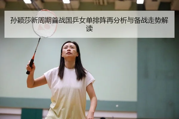 孙颖莎新周期首战国乒女单排阵再分析与备战走势解读