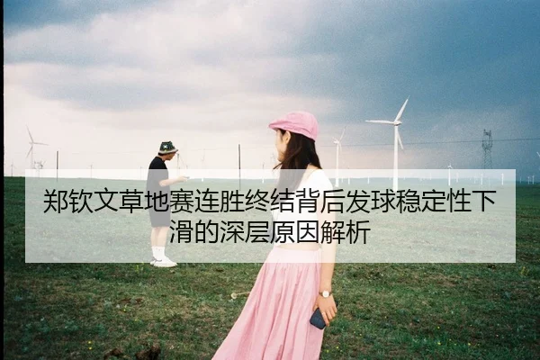 郑钦文草地赛连胜终结背后发球稳定性下滑的深层原因解析