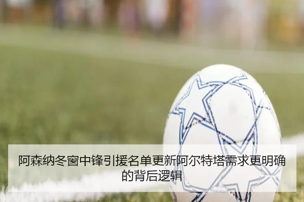 阿森纳冬窗中锋引援名单更新阿尔特塔需求更明确的背后逻辑